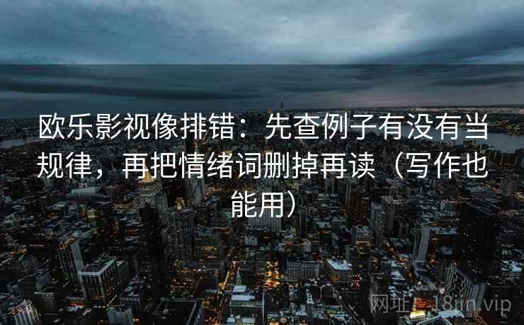 欧乐影视像排错:先查例子有没有当规律,再把情绪词删掉再读(写作也能用) 欧乐影视像排错:先查例子有没有当规律,再把情绪词删掉再读(写作也能用)