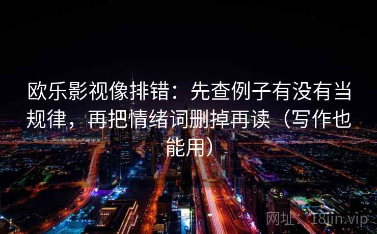 欧乐影视像排错:先查例子有没有当规律,再把情绪词删掉再读(写作也能用) 欧乐影视像排错:先查例子有没有当规律,再把情绪词删掉再读(写作也能用)