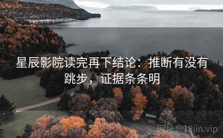 星辰影院读完再下结论:推断有没有跳步,证据条条明 星辰影院读完再下结论:推断有没有跳步,证据条条明