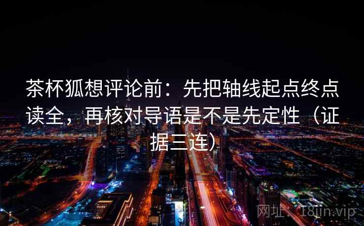 茶杯狐想评论前:先把轴线起点终点读全,再核对导语是不是先定性(证据三连) 茶杯狐想评论前:先把轴线起点终点读全,再核对导语是不是先定性(证据三连)