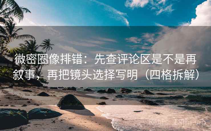 微密圈像排错:先查评论区是不是再叙事,再把镜头选择写明(四格拆解) 微密圈像排错:先查评论区是不是再叙事,再把镜头选择写明(四格拆解)