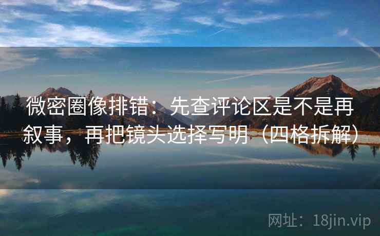 微密圈像排错:先查评论区是不是再叙事,再把镜头选择写明(四格拆解) 微密圈像排错:先查评论区是不是再叙事,再把镜头选择写明(四格拆解)