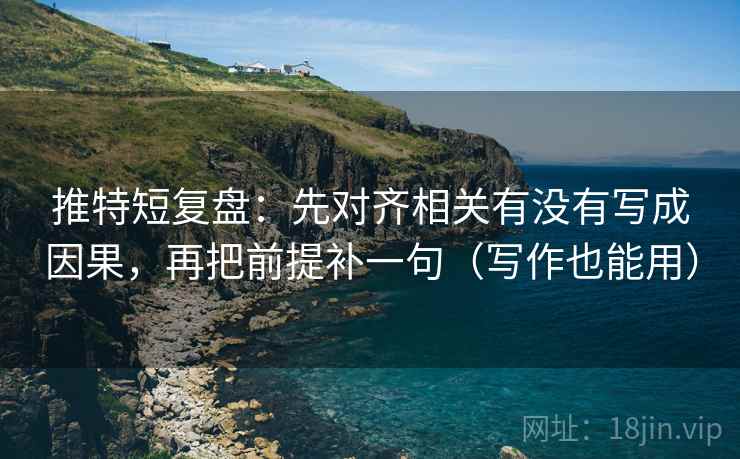 推特短复盘:先对齐相关有没有写成因果,再把前提补一句(写作也能用) 推特短复盘:先对齐相关有没有写成因果,再把前提补一句(写作也能用)