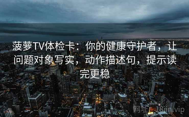 菠萝TV体检卡:你的健康守护者,让问题对象写实,动作描述句,提示读完更稳 菠萝TV体检卡:你的健康守护者,让问题对象写实,动作描述句,提示读完更稳