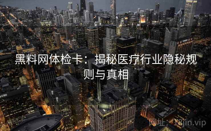 黑料网体检卡:揭秘医疗行业隐秘规则与真相 黑料网体检卡:揭秘医疗行业隐秘规则与真相