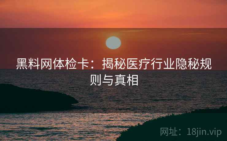 黑料网体检卡:揭秘医疗行业隐秘规则与真相 黑料网体检卡:揭秘医疗行业隐秘规则与真相