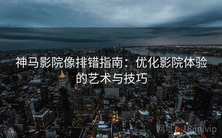 神马影院像排错指南:优化影院体验的艺术与技巧 神马影院像排错指南:优化影院体验的艺术与技巧