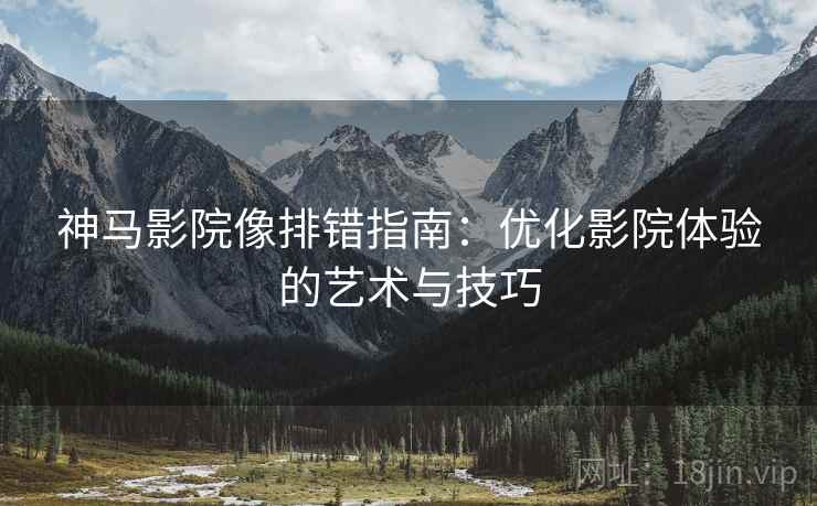 神马影院像排错指南:优化影院体验的艺术与技巧 神马影院像排错指南:优化影院体验的艺术与技巧