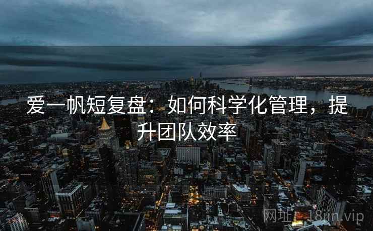 爱一帆短复盘:如何科学化管理,提升团队效率 爱一帆短复盘:如何科学化管理,提升团队效率