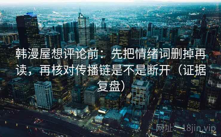 韩漫屋想评论前:先把情绪词删掉再读,再核对传播链是不是断开(证据复盘) 韩漫屋想评论前:先把情绪词删掉再读,再核对传播链是不是断开(证据复盘)