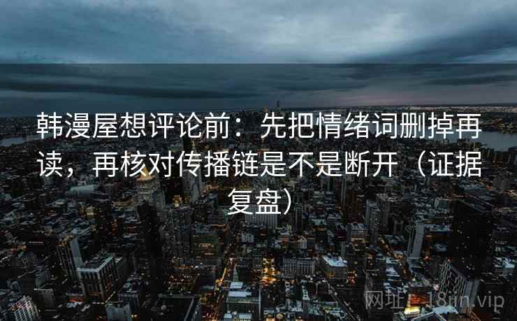韩漫屋想评论前:先把情绪词删掉再读,再核对传播链是不是断开(证据复盘) 韩漫屋想评论前:先把情绪词删掉再读,再核对传播链是不是断开(证据复盘)