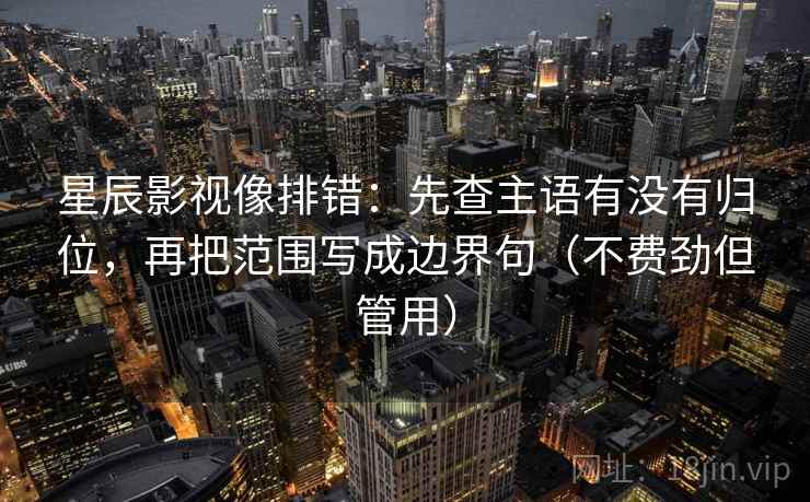星辰影视像排错:先查主语有没有归位,再把范围写成边界句(不费劲但管用) 星辰影视像排错:先查主语有没有归位,再把范围写成边界句(不费劲但管用)