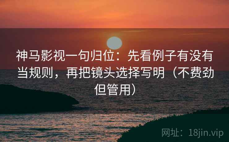 神马影视一句归位:先看例子有没有当规则,再把镜头选择写明(不费劲但管用) 神马影视一句归位:先看例子有没有当规则,再把镜头选择写明(不费劲但管用)