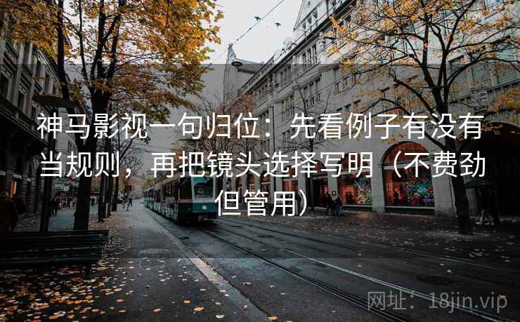 神马影视一句归位:先看例子有没有当规则,再把镜头选择写明(不费劲但管用) 神马影视一句归位:先看例子有没有当规则,再把镜头选择写明(不费劲但管用)