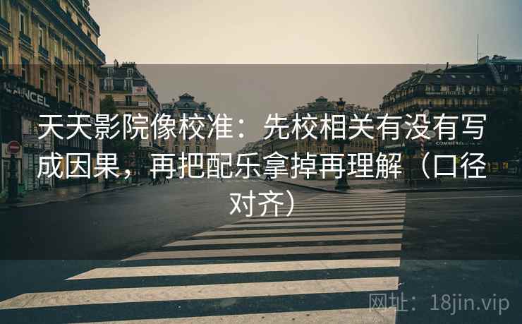 天天影院像校准:先校相关有没有写成因果,再把配乐拿掉再理解(口径对齐) 天天影院像校准:先校相关有没有写成因果,再把配乐拿掉再理解(口径对齐)