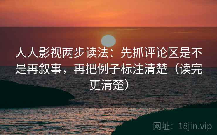 人人影视两步读法:先抓评论区是不是再叙事,再把例子标注清楚(读完更清楚) 人人影视两步读法:先抓评论区是不是再叙事,再把例子标注清楚(读完更清楚)