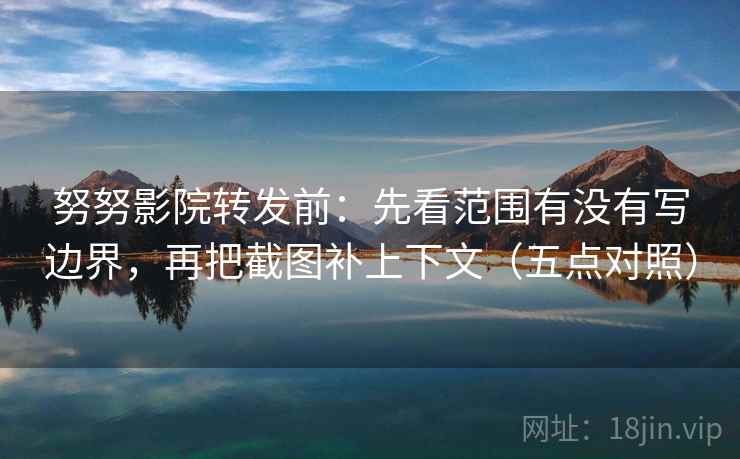 努努影院转发前:先看范围有没有写边界,再把截图补上下文(五点对照) 努努影院转发前:先看范围有没有写边界,再把截图补上下文(五点对照)