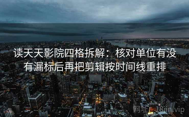 读天天影院四格拆解:核对单位有没有漏标后再把剪辑按时间线重排 读天天影院四格拆解:核对单位有没有漏标后再把剪辑按时间线重排