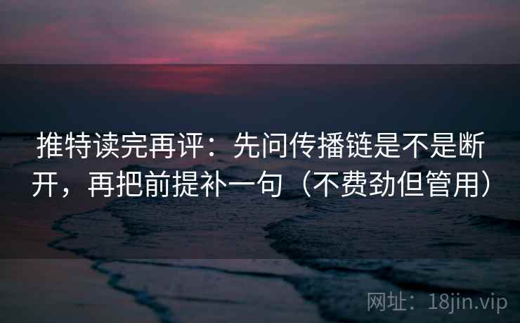 推特读完再评:先问传播链是不是断开,再把前提补一句(不费劲但管用) 推特读完再评:先问传播链是不是断开,再把前提补一句(不费劲但管用)